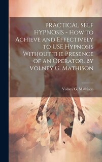 Front cover_PRACTICAL SELF HYPNOSIS - How to Achieve and Effectively to USE Hypnosis Without the Presence of an Operator. By Volney G. Mathison