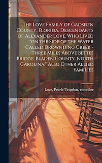 Front cover_The Love Family of Gadsden County, Florida, Descendants of Alexander Love, Who Lived on the Side of the Water Called Drownding Creek - Three Miles Above Bettes Bridge. Bladen County, North Carolina. Also Other Allied Families