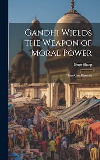 Front cover_Gandhi Wields the Weapon of Moral Power; Three Case Histories