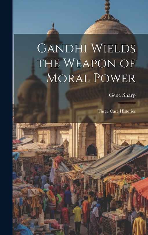 Front cover_Gandhi Wields the Weapon of Moral Power; Three Case Histories