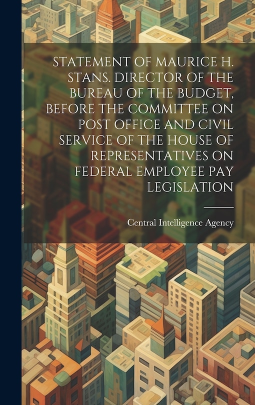 Front cover_Statement of Maurice H. Stans. Director of the Bureau of the Budget, Before the Committee on Post Office and Civil Service of the House of Representatives on Federal Employee Pay Legislation