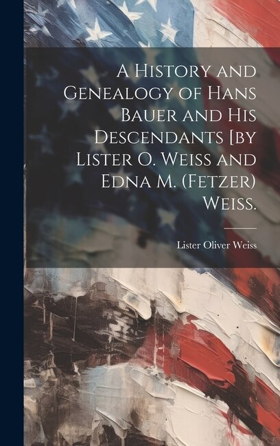 Front cover_A History and Genealogy of Hans Bauer and His Descendants [by Lister O. Weiss and Edna M. (Fetzer) Weiss.