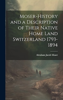Front cover_Moser-History and a Description of Their Native Home Land Switzerland 1793-1894