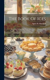 The Book Of Ices: Including Cream And Water Ices, Sorbets, Mousses, Iced Soufflés, And Various Iced Dishes, With Names In French And English, And Various Coloured Designs For Ices