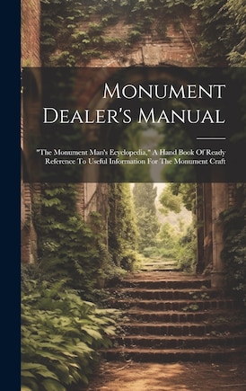 Monument Dealer's Manual: the Monument Man's Ecyclopedia, A Hand Book Of Ready Reference To Useful Information For The Monument Craft