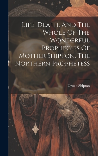 Front cover_Life, Death, And The Whole Of The Wonderful Prophecies Of Mother Shipton, The Northern Prophetess