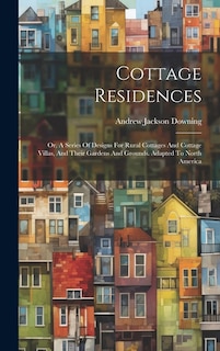 Cottage Residences: Or, A Series Of Designs For Rural Cottages And Cottage Villas, And Their Gardens And Grounds. Adapted To North America