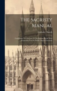 The Sacristy Manual: Containing The Portions Of The Roman Ritual Most Frequently Used In Parish Church Functions