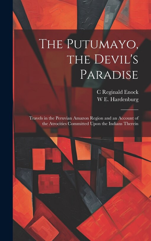 Front cover_The Putumayo, the Devil's Paradise; Travels in the Peruvian Amazon Region and an Account of the Atrocities Committed Upon the Indians Therein