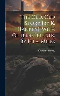 The Old, Old Story [by K. Hankey], With Outline Illustr. By H.i.a. Miles