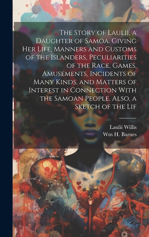 Front cover_The Story of Laulii, a Daughter of Samoa. Giving her Life, Manners and Customs of the Islanders, Peculiarities of the Race, Games, Amusements, Incidents of Many Kinds, and Matters of Interest in Connection With the Samoan People. Also, a Sketch of the Lif