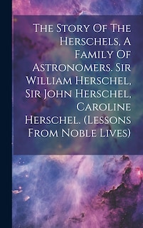 Couverture_The Story Of The Herschels, A Family Of Astronomers. Sir William Herschel, Sir John Herschel, Caroline Herschel. (lessons From Noble Lives)