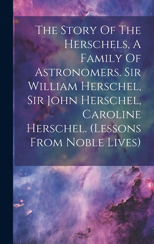 Couverture_The Story Of The Herschels, A Family Of Astronomers. Sir William Herschel, Sir John Herschel, Caroline Herschel. (lessons From Noble Lives)