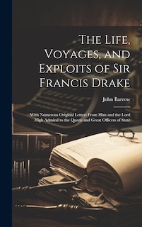 The Life, Voyages, and Exploits of Sir Francis Drake: With Numerous Original Letters From Him and the Lord High Admiral to the Queen and Great Officers of State