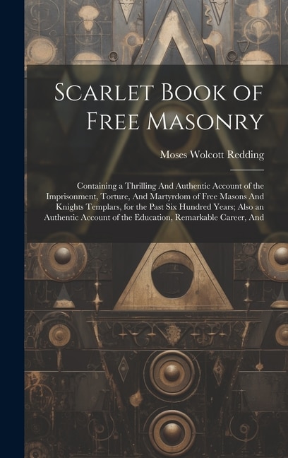 Scarlet Book of Free Masonry: Containing a Thrilling And Authentic Account of the Imprisonment, Torture, And Martyrdom of Free Masons And Knights Templars, for the Past Six Hundred Years; Also an Authentic Account of the Education, Remarkable Career, And