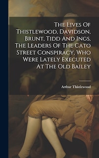 Couverture_The Lives Of Thistlewood, Davidson, Brunt, Tidd And Ings, The Leaders Of The Cato Street Conspiracy, Who Were Lately Executed At The Old Bailey