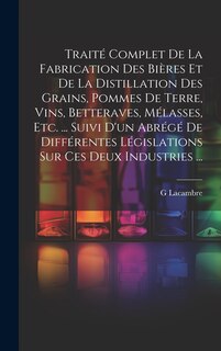 Front cover_Traité Complet De La Fabrication Des Bières Et De La Distillation Des Grains, Pommes De Terre, Vins, Betteraves, Mélasses, Etc. ... Suivi D'un Abrégé De Différentes Législations Sur Ces Deux Industries ...