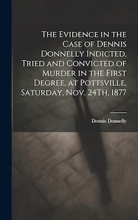 Couverture_The Evidence in the Case of Dennis Donnelly Indicted, Tried and Convicted of Murder in the First Degree, at Pottsville, Saturday, Nov. 24Th, 1877