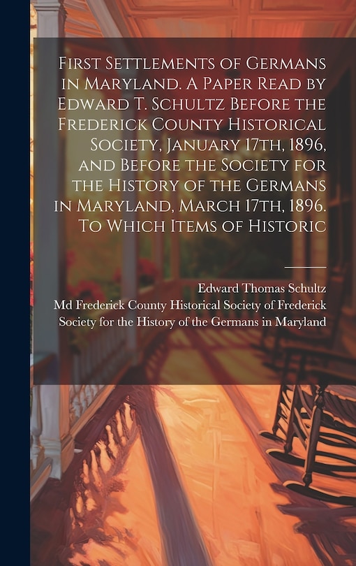 Front cover_First Settlements of Germans in Maryland. A Paper Read by Edward T. Schultz Before the Frederick County Historical Society, January 17th, 1896, and Before the Society for the History of the Germans in Maryland, March 17th, 1896. To Which Items of Historic