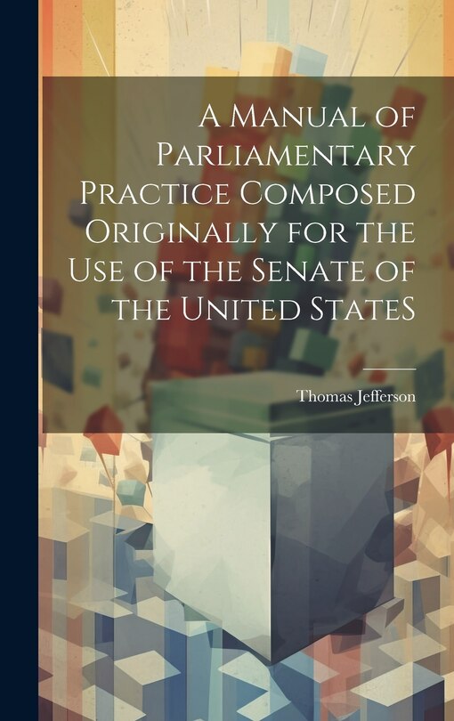 Front cover_A Manual of Parliamentary Practice Composed Originally for the Use of the Senate of the United StateS