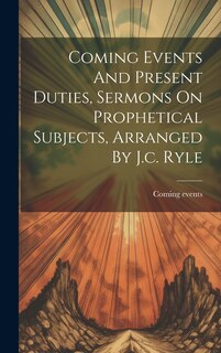 Front cover_Coming Events And Present Duties, Sermons On Prophetical Subjects, Arranged By J.c. Ryle