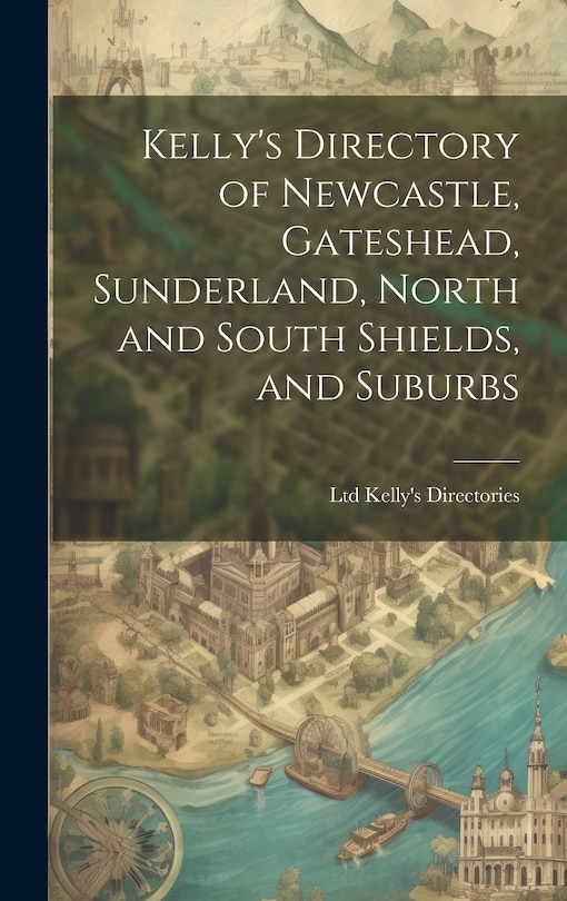 Front cover_Kelly's Directory of Newcastle, Gateshead, Sunderland, North and South Shields, and Suburbs