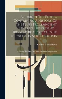 Front cover_All About The Flute ... Containing A History Of The Flute From Ancient Times To The Present. ... Biographical Sketches Of The World's Noted Flutists