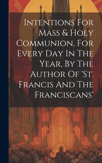 Intentions For Mass & Holy Communion, For Every Day In The Year, By The Author Of 'st. Francis And The Franciscans'