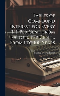 Tables of Compound Interest for Every '1/4' Per Cent. From '1/4' to 10 Per Cent ... From 1 to 100 Years