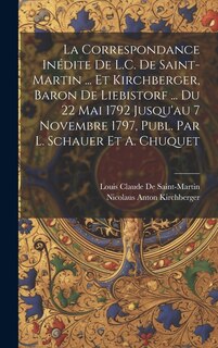 Couverture_La Correspondance Inédite De L.C. De Saint-Martin ... Et Kirchberger, Baron De Liebistorf ... Du 22 Mai 1792 Jusqu'au 7 Novembre 1797, Publ. Par L. Schauer Et A. Chuquet