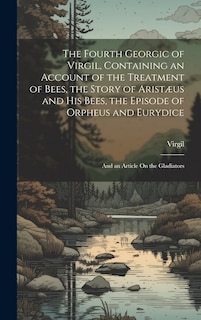 Front cover_The Fourth Georgic of Virgil, Containing an Account of the Treatment of Bees, the Story of Aristæus and His Bees, the Episode of Orpheus and Eurydice; and an Article On the Gladiators