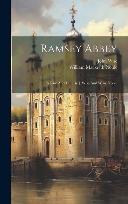 Ramsey Abbey: Its Rise And Fall, By J. Wise And W.m. Noble