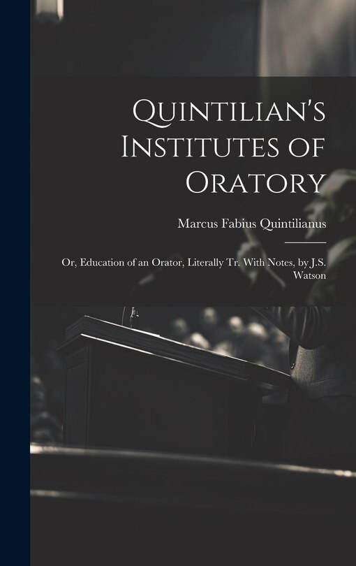 Quintilian's Institutes of Oratory: Or, Education of an Orator, Literally Tr. With Notes, by J.S. Watson