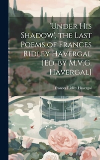 Front cover_'under His Shadow', the Last Poems of Frances Ridley Havergal [Ed. by M.V.G. Havergal]