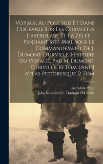 Front cover_Voyage Au Pole Sud Et Dans L'océanie Sur Les Corvettes L'astrolabe Et La Zélée ... Pendant 1837-1840, Sous Le Commandement De J. Dumont D'urville. Histoire Du Voyage, Par M. Dumont D'urville. 10 Tom. [And] Atlas Pittoresque. 2 Tom