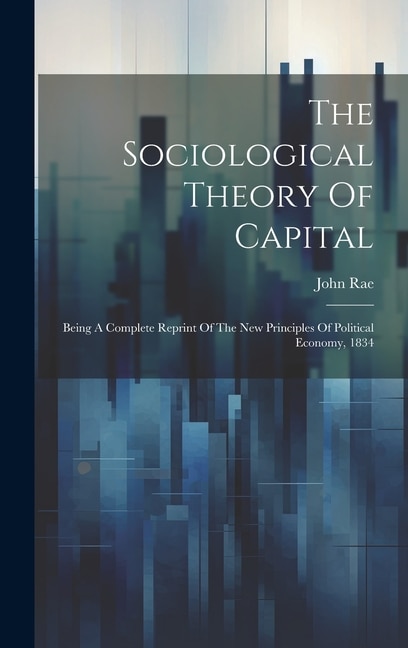 The Sociological Theory Of Capital: Being A Complete Reprint Of The New Principles Of Political Economy, 1834