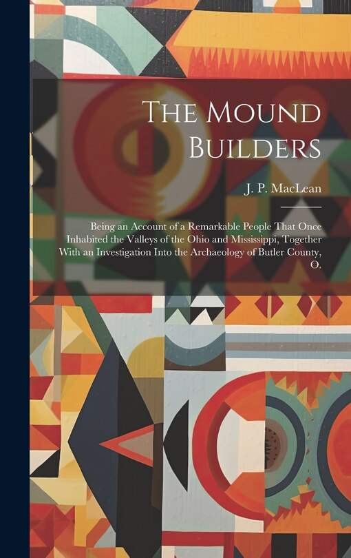 Front cover_The Mound Builders; Being an Account of a Remarkable People That Once Inhabited the Valleys of the Ohio and Mississippi, Together With an Investigation Into the Archaeology of Butler County, O.