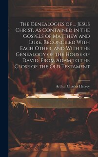 Front cover_The Genealogies of ... Jesus Christ, As Contained in the Gospels of Matthew and Luke, Reconciled With Each Other, and With the Genealogy of the House of David, From Adam to the Close of the Old Testament