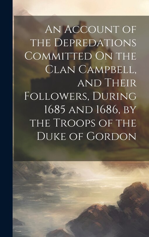 Front cover_An Account of the Depredations Committed On the Clan Campbell, and Their Followers, During 1685 and 1686, by the Troops of the Duke of Gordon