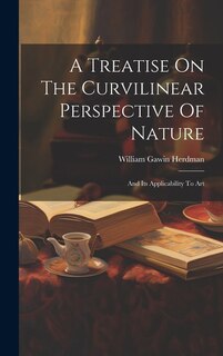 A Treatise On The Curvilinear Perspective Of Nature: And Its Applicability To Art