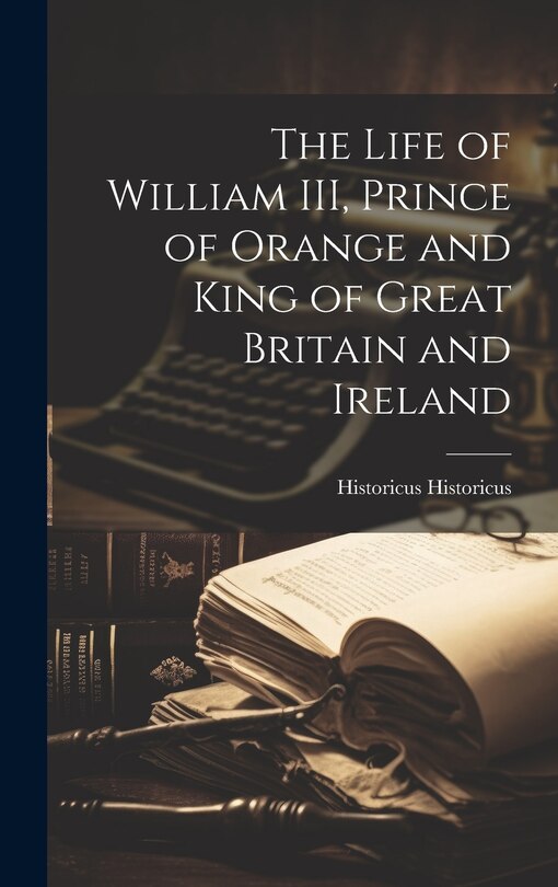 Front cover_The Life of William III, Prince of Orange and King of Great Britain and Ireland