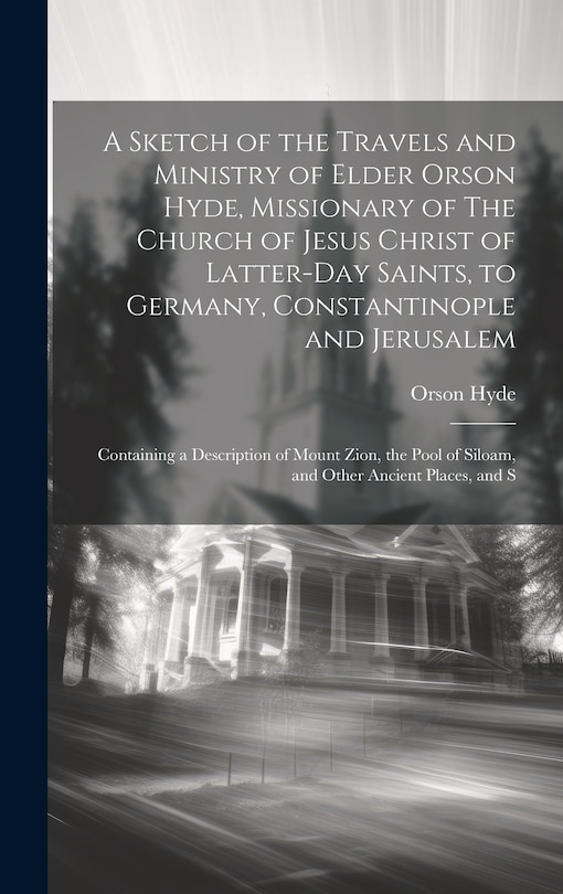 A Sketch of the Travels and Ministry of Elder Orson Hyde, Missionary of The Church of Jesus Christ of Latter-day Saints, to Germany, Constantinople and Jerusalem: Containing a Description of Mount Zion, the Pool of Siloam, and Other Ancient Places, and S