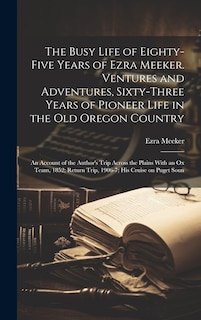Front cover_The Busy Life of Eighty-five Years of Ezra Meeker. Ventures and Adventures, Sixty-three Years of Pioneer Life in the old Oregon Country; an Account of the Author's Trip Across the Plains With an ox Team, 1852; Return Trip, 1906-7; his Cruise on Puget Soun