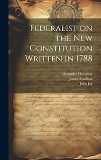 Federalist on the New Constitution Written in 1788