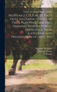 Couverture_The Scientific and Profitable Culture of Fruit Trees, Including Choice of Trees, Planting, Grafting, Training, Restoration of Unfruitful Trees, Gathering and Preservation of Fruit, Etc