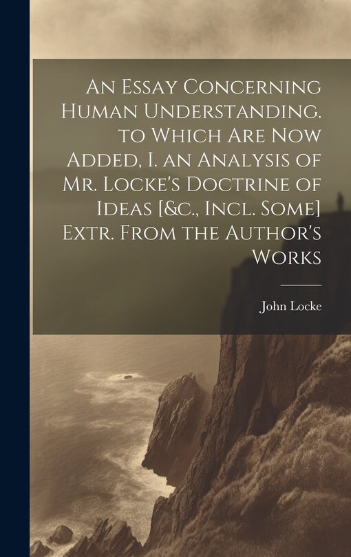 Couverture_An Essay Concerning Human Understanding. to Which Are Now Added, I. an Analysis of Mr. Locke's Doctrine of Ideas [&c., Incl. Some] Extr. From the Author's Works
