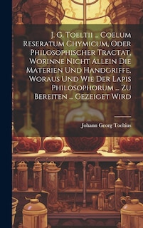 Front cover_J. G. Toeltii ... Coelum Reseratum Chymicum, Oder Philosophischer Tractat, Worinne Nicht Allein Die Materien Und Handgriffe, Woraus Und Wie Der Lapis Philosophorum ... Zu Bereiten ... Gezeiget Wird