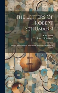 The Letters Of Robert Schumann: Selected And Edited By Karl Storck. Translated By Hannah Bryant