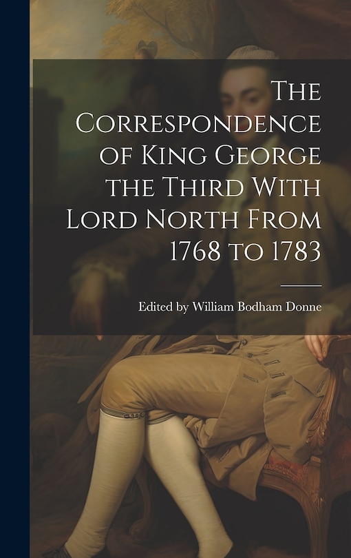 Front cover_The Correspondence of King George the Third With Lord North From 1768 to 1783