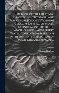 Couverture_The Book of the Great Sea-dragons, Ichthyosauri and Plesiosauri, [gedolim Taninim] Gedolim Taninim, of Moses. Extinct Monsters of the Ancient Earth. With Thirty Plates, Copied From Skeletons in the Author's Collection of Fossil Organic Remains, ...